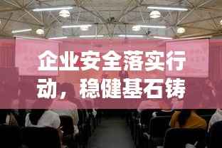 企业安全落实行动,稳健基石铸就辉煌发展之路
