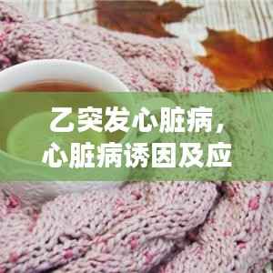 乙突发心脏病,心脏病诱因及应急措施全解析