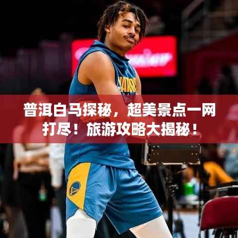 普洱白马探秘,超美景点一网打尽!旅游攻略大揭秘!