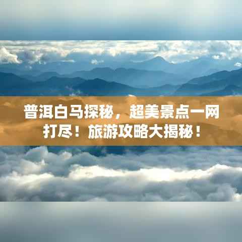 普洱白马探秘,超美景点一网打尽!旅游攻略大揭秘!