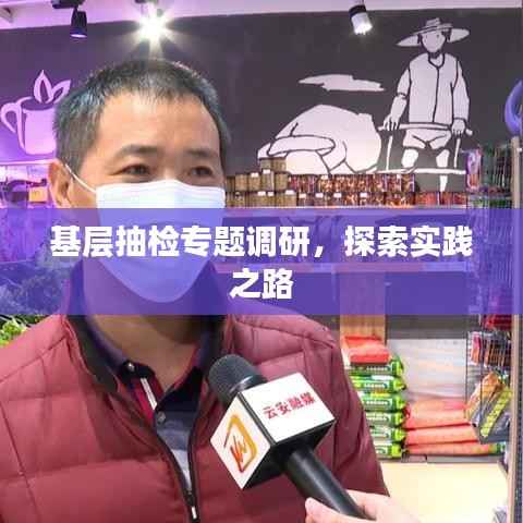 基层抽检专题调研,探索实践之路