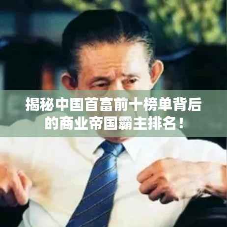 揭秘中国首富前十榜单背后的商业帝国霸主排名!