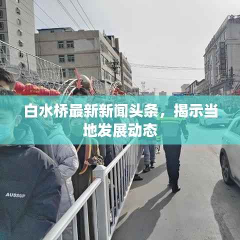 白水桥最新新闻头条,揭示当地发展动态