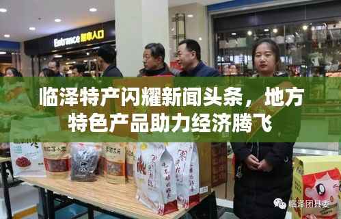 临泽特产闪耀新闻头条,地方特色产品助力经济腾飞