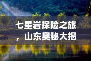 七星岩探险之旅,山东奥秘大揭秘!旅游攻略全掌握