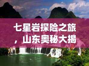 七星岩探险之旅,山东奥秘大揭秘!旅游攻略全掌握