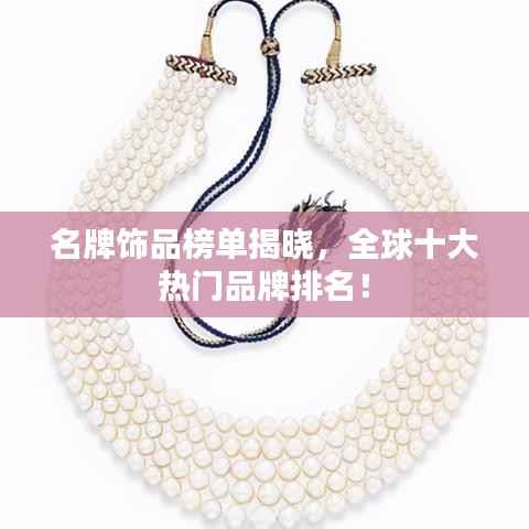 名牌饰品榜单揭晓,全球十大热门品牌排名!