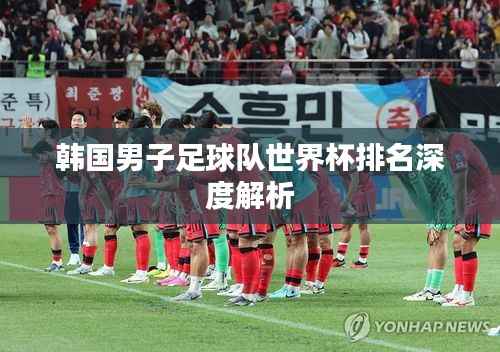 韩国男子足球队世界杯排名深度解析