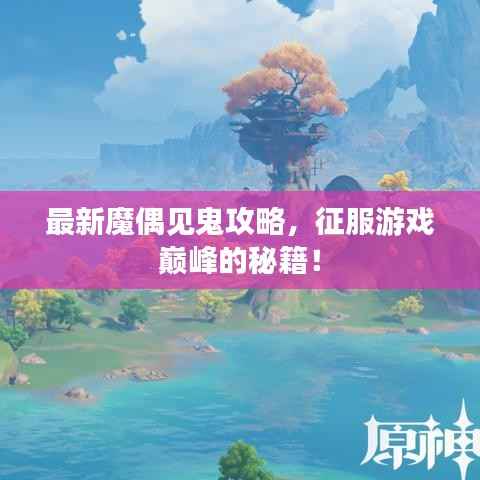 最新魔偶见鬼攻略，征服游戏巅峰的秘籍！