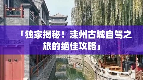 「独家揭秘!滦州古城自驾之旅的绝佳攻略」