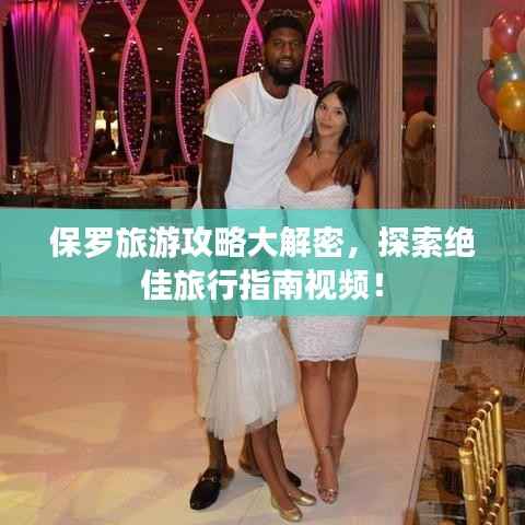 保罗旅游攻略大解密,探索绝佳旅行指南视频!