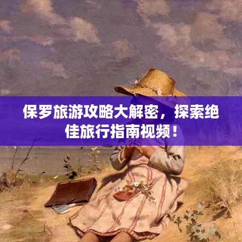 保罗旅游攻略大解密,探索绝佳旅行指南视频!