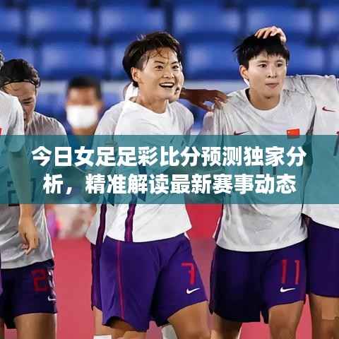 今日女足足彩比分预测独家分析,精准解读最新赛事动态