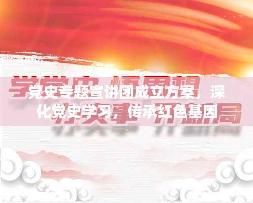 党史专题宣讲团成立方案,深化党史学习,传承红色基因