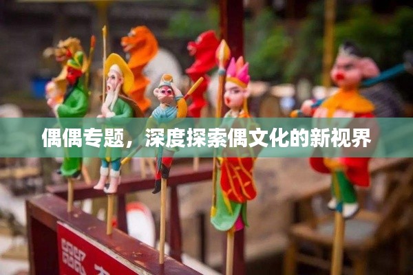 偶偶专题，深度探索偶文化的新视界