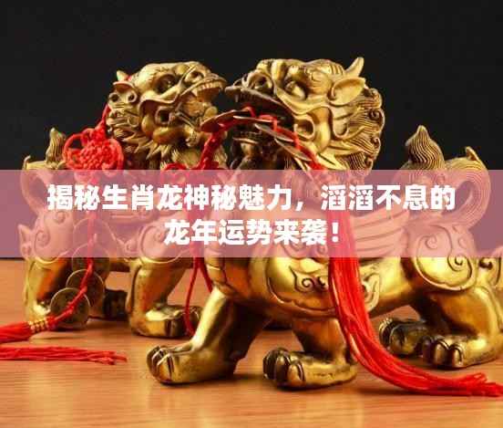揭秘生肖龙神秘魅力,滔滔不息的龙年运势来袭!