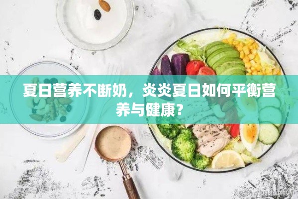 夏日营养不断奶,炎炎夏日如何平衡营养与健康?