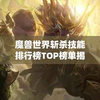 魔兽世界斩杀技能排行榜TOP榜单揭晓!