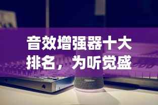 音效增强器十大排名,为听觉盛宴加持,你不可不知的选择!