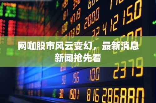 网咖股市风云变幻,最新消息新闻抢先看
