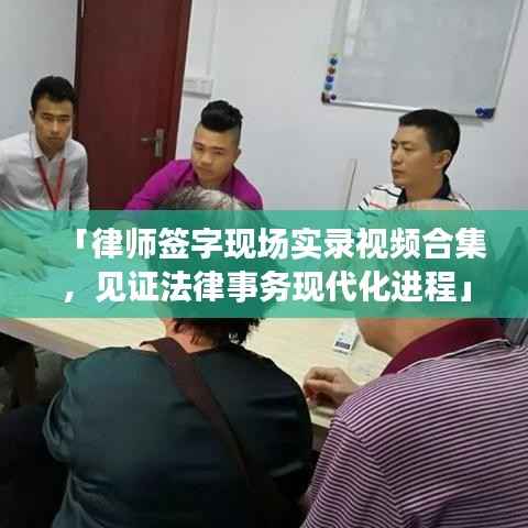 「律师签字现场实录视频合集，见证法律事务现代化进程」