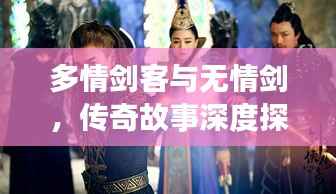 多情剑客与无情剑,传奇故事深度探索
