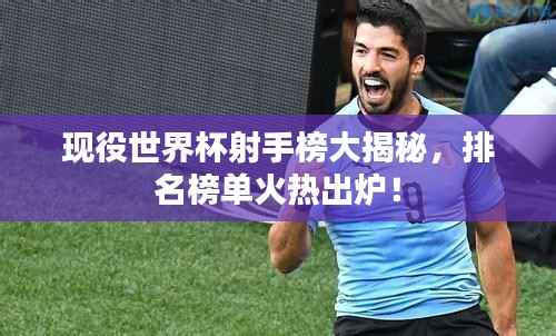 现役世界杯射手榜大揭秘,排名榜单火热出炉!