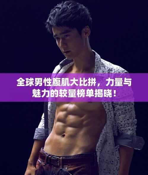 全球男性腹肌大比拼,力量与魅力的较量榜单揭晓!