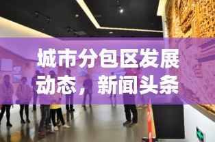 城市分包区发展动态,新闻头条深度解析