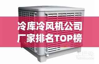 冷库冷风机公司厂家排名TOP榜,专业品牌推荐!