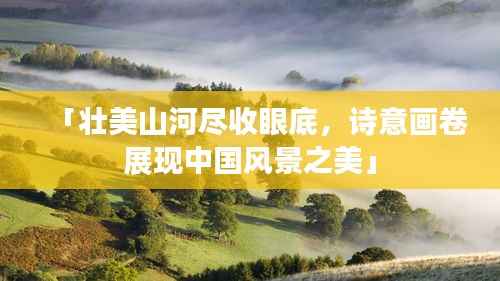 「壮美山河尽收眼底,诗意画卷展现中国风景之美」