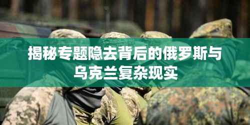 揭秘专题隐去背后的俄罗斯与乌克兰复杂现实
