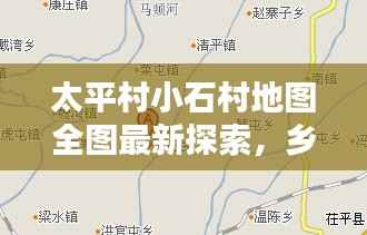 太平村小石村地图全图最新探索,乡村地理信息一览无余