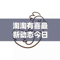 淘淘有喜最新动态今日揭秘